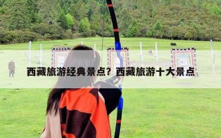 西藏旅游经典景点？西藏旅游十大景点