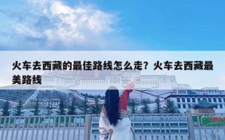 火车去西藏的最佳路线怎么走？火车去西藏最美路线