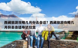 西藏旅游攻略几月份去合适？西藏旅游攻略几月份去合适布达拉宫