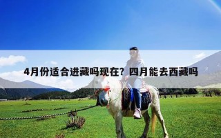 4月份适合进藏吗现在？四月能去西藏吗