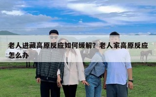 老人进藏高原反应如何缓解？老人家高原反应怎么办