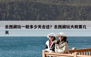 去西藏玩一般多少天合适？去西藏玩大概要几天