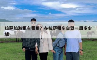 拉萨旅游租车费用？在拉萨租车自驾一周多少钱