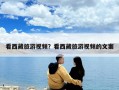看西藏旅游视频？看西藏旅游视频的文案