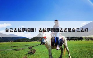 自己去拉萨报团？去拉萨跟团去还是自己去好