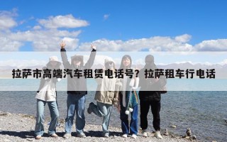 拉萨市高端汽车租赁电话号？拉萨租车行电话