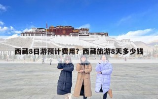 西藏8日游预计费用？西藏旅游8天多少钱