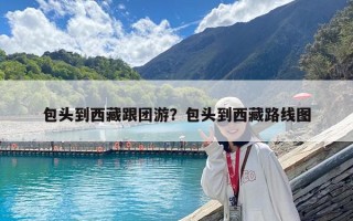 包头到西藏跟团游？包头到西藏路线图