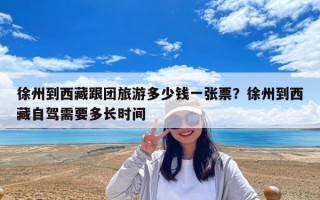 徐州到西藏跟团旅游多少钱一张票？徐州到西藏自驾需要多长时间
