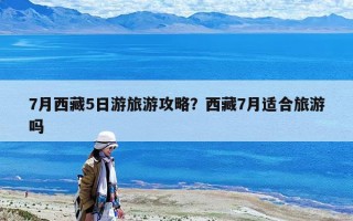 7月西藏5日游旅游攻略？西藏7月适合旅游吗
