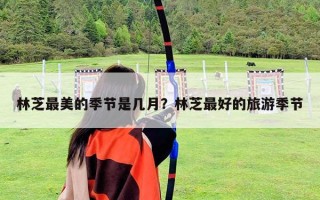 林芝最美的季节是几月？林芝最好的旅游季节