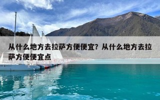 从什么地方去拉萨方便便宜？从什么地方去拉萨方便便宜点