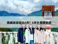 西藏旅游组团6月？6月份西藏旅游