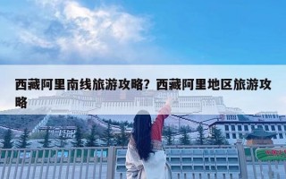西藏阿里南线旅游攻略？西藏阿里地区旅游攻略