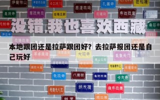 本地跟团还是拉萨跟团好？去拉萨报团还是自己玩好