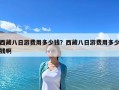 西藏八日游费用多少钱？西藏八日游费用多少钱啊