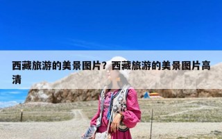 西藏旅游的美景图片？西藏旅游的美景图片高清