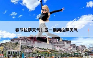 春节拉萨天气？五一期间拉萨天气
