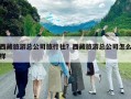 西藏旅游总公司旅行社？西藏旅游总公司怎么样