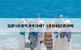 拉萨3月天气冷不冷呀？3月份的拉萨冷吗