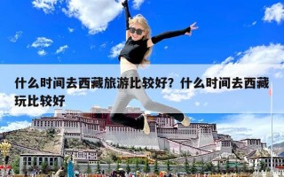 什么时间去西藏旅游比较好？什么时间去西藏玩比较好