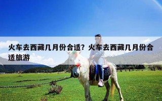 火车去西藏几月份合适？火车去西藏几月份合适旅游