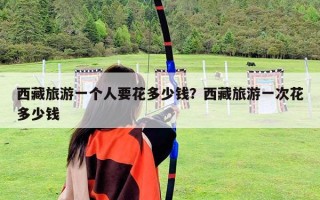 西藏旅游一个人要花多少钱？西藏旅游一次花多少钱