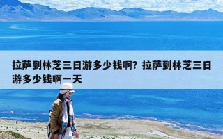 拉萨到林芝三日游多少钱??？拉萨到林芝三日游多少钱啊一天