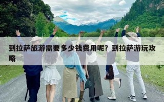 到拉萨旅游需要多少钱费用呢？到拉萨游玩攻略