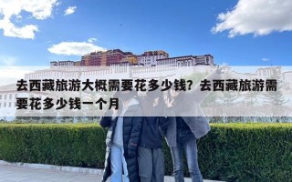 去西藏旅游大概需要花多少钱？去西藏旅游需要花多少钱一个月