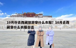 10月份去西藏旅游穿什么衣服？10月去西藏穿什么衣服合适