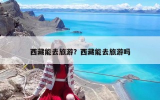 西藏能去旅游？西藏能去旅游吗