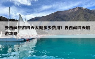 去西藏旅游四天大概多少费用？去西藏四天旅游攻略