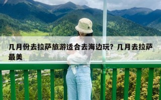 几月份去拉萨旅游适合去海边玩？几月去拉萨最美