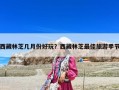 西藏林芝几月份好玩？西藏林芝最佳旅游季节