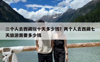 二个人去西藏玩十天多少钱？两个人去西藏七天旅游需要多少钱