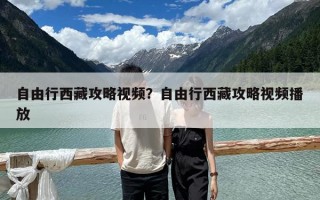 自由行西藏攻略视频？自由行西藏攻略视频播放