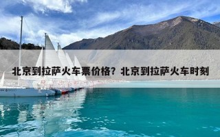 北京到拉萨火车票价格？北京到拉萨火车时刻