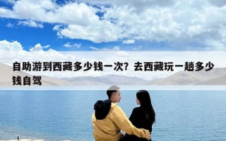 自助游到西藏多少钱一次？去西藏玩一趟多少钱自驾