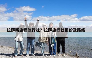 拉萨新旅程旅行社？拉萨旅行社报价及路线