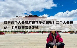 拉萨两个人去旅游得花多少钱呢？二个人去拉萨一个星期需要多少钱
