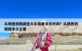 从陕西到西藏坐火车需要多长时间？从陕西到西藏多少公里
