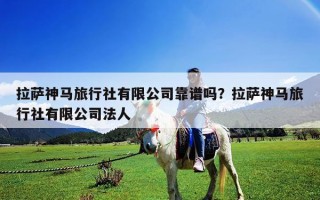 拉萨神马旅行社有限公司靠谱吗？拉萨神马旅行社有限公司法人