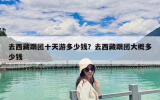 去西藏跟团十天游多少钱？去西藏跟团大概多少钱