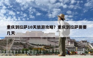重庆到拉萨10天旅游攻略？重庆到拉萨需要几天