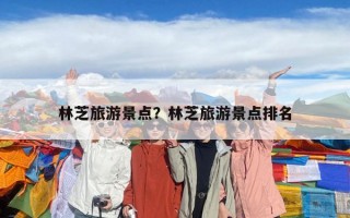 林芝旅游景点？林芝旅游景点排名