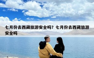 七月份去西藏旅游安全吗？七月份去西藏旅游安全吗