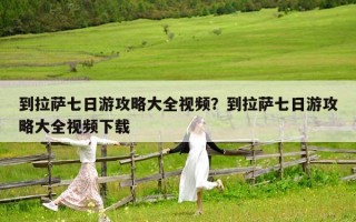 到拉萨七日游攻略大全视频？到拉萨七日游攻略大全视频下载
