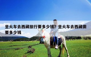坐火车去西藏旅行要多少钱？坐火车去西藏需要多少钱