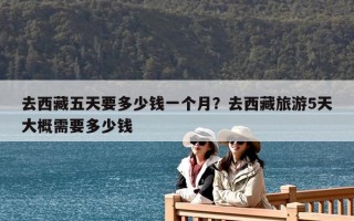 去西藏五天要多少钱一个月？去西藏旅游5天大概需要多少钱